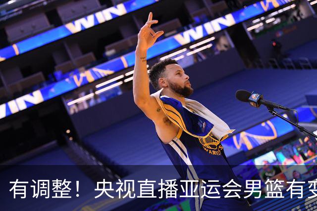 有调整！央视直播亚运会男篮有变，中国VS日本，中国男篮冲击决赛